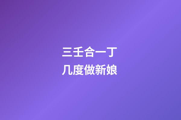 三壬合一丁 几度做新娘